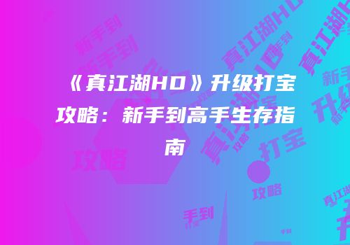 《真江湖HD》升级打宝攻略：新手到高手生存指南