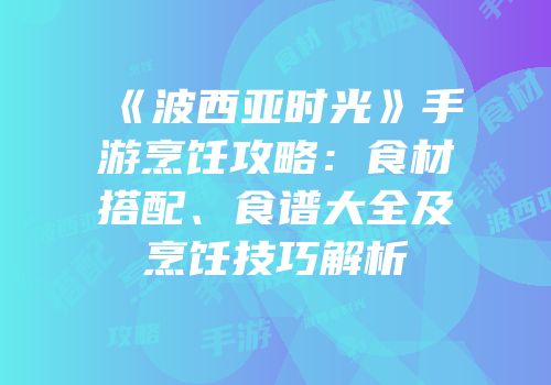 《波西亚时光》手游烹饪攻略：食材搭配、食谱大全及烹饪技巧解析