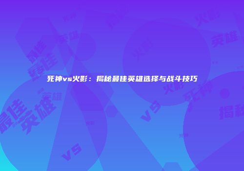 死神vs火影：揭秘最佳英雄选择与战斗技巧