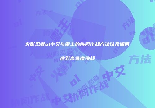 火影忍者ol中艾与雷主的协同作战方法以及如何应对高难度挑战