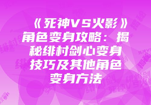 《死神VS火影》角色变身攻略：揭秘绯村剑心变身技巧及其他角色变身方法