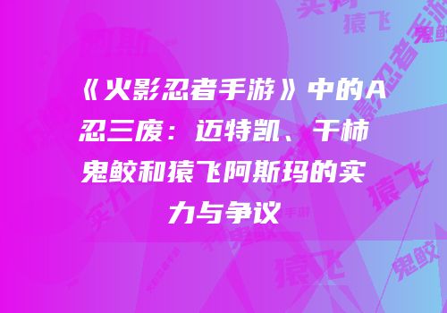 《火影忍者手游》中的A忍三废：迈特凯、干柿鬼鲛和猿飞阿斯玛的实力与争议