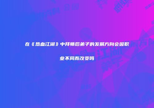 在《热血江湖》中拜师后弟子的发展方向会因职业不同而改变吗