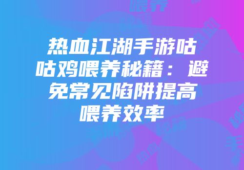 热血江湖手游咕咕鸡喂养秘籍：避免常见陷阱提高喂养效率