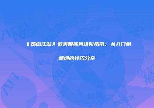 《热血江湖》追美娘披风进阶指南：从入门到精通的技巧分享