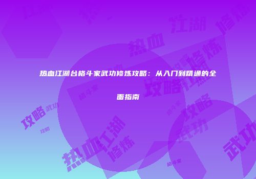 热血江湖台格斗家武功修炼攻略:从入门到精通的全面指南