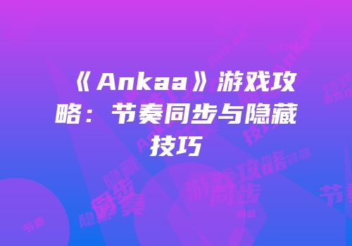 《Ankaa》游戏攻略：节奏同步与隐藏技巧