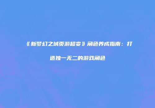 《新梦幻之城页游超变》角色养成指南:打造独一无二的游戏角色