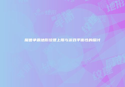魔兽争霸地形纹理上限与游戏平衡性的探讨