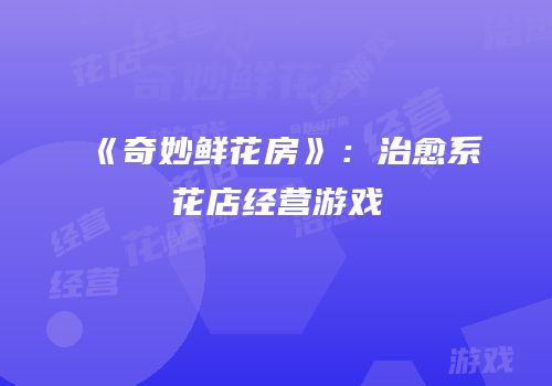 《奇妙鲜花房》：治愈系花店经营游戏