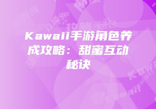 Kawaii手游角色养成攻略：甜蜜互动秘诀
