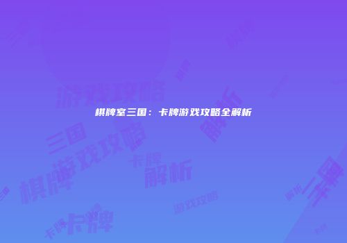 棋牌室三国：卡牌游戏攻略全解析