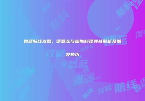 碧蓝航线攻略：德意志与加斯科涅弹幕解析及触发技巧