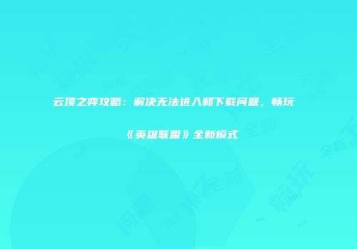 云顶之弈攻略：解决无法进入和下载问题，畅玩《英雄联盟》全新模式