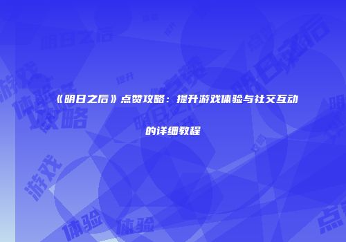 《明日之后》点赞攻略：提升游戏体验与社交互动的详细教程