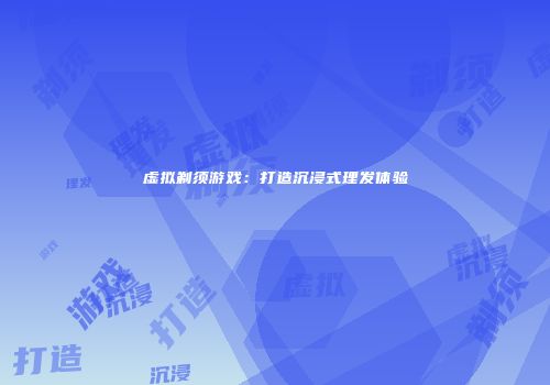 虚拟剃须游戏：打造沉浸式理发体验