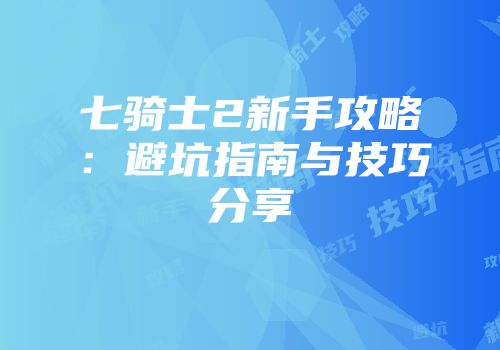 七骑士2新手攻略：避坑指南与技巧分享