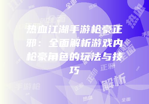 热血江湖手游枪豪正邪:全面解析游戏内枪豪角色的玩法与技巧