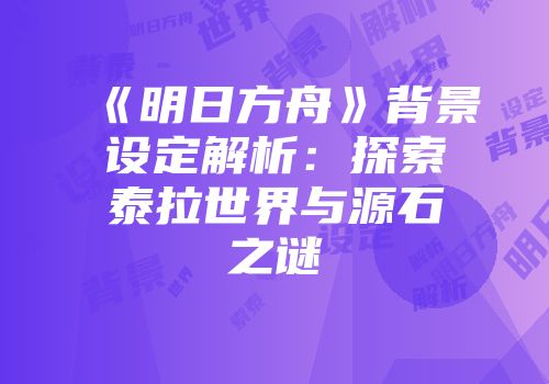 《明日方舟》背景设定解析：探索泰拉世界与源石之谜