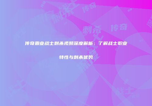 传奇霸业战士刺杀视频深度解析：了解战士职业特性与刺杀优势