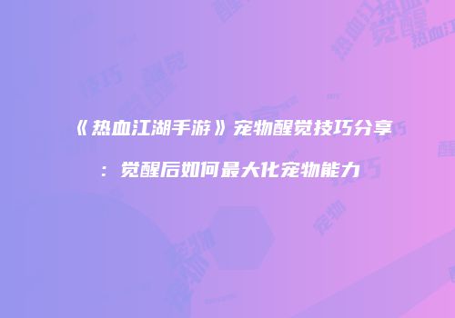 《热血江湖手游》宠物醒觉技巧分享：觉醒后如何最大化宠物能力