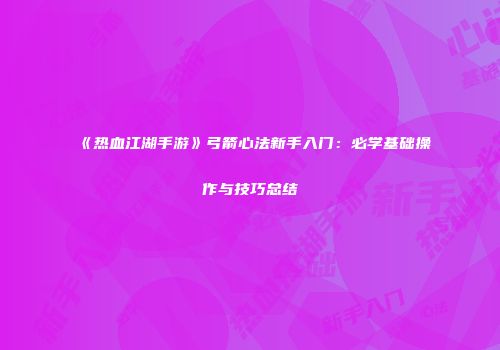 《热血江湖手游》弓箭心法新手入门：必学基础操作与技巧总结