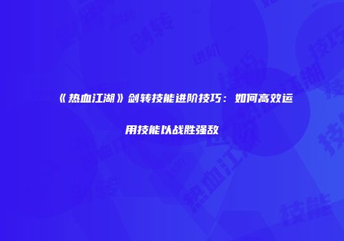 《热血江湖》剑转技能进阶技巧：如何高效运用技能以战胜强敌