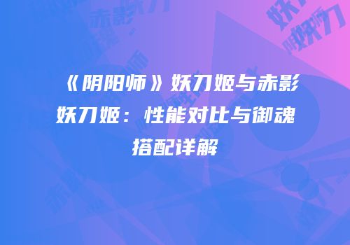 《阴阳师》妖刀姬与赤影妖刀姬：性能对比与御魂搭配详解