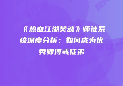《热血江湖焚魂》师徒系统深度分析：如何成为优秀师傅或徒弟