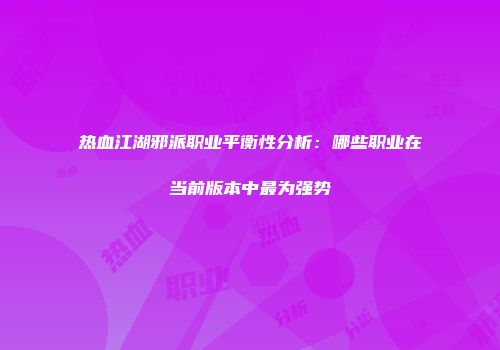 热血江湖邪派职业平衡性分析：哪些职业在当前版本中最为强势