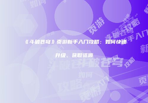 《斗破苍穹》页游新手入门攻略：如何快速升级、获取资源