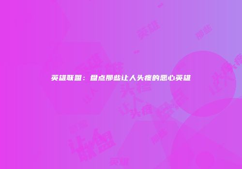 英雄联盟：盘点那些让人头疼的恶心英雄