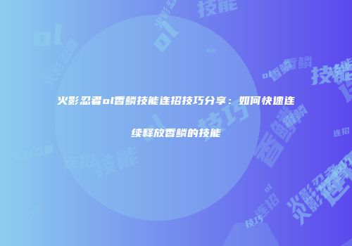 火影忍者ol香鳞技能连招技巧分享：如何快速连续释放香鳞的技能