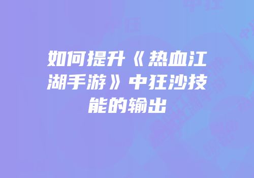 如何提升《热血江湖手游》中狂沙技能的输出