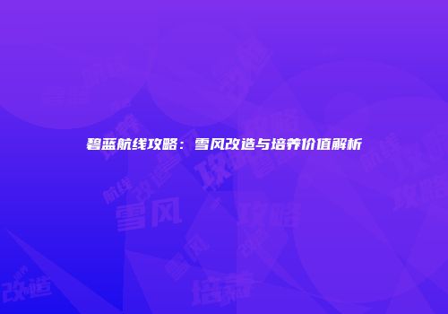碧蓝航线攻略：雪风改造与培养价值解析