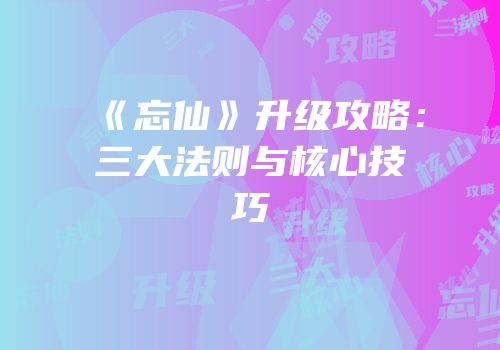 《忘仙》升级攻略：三大法则与核心技巧