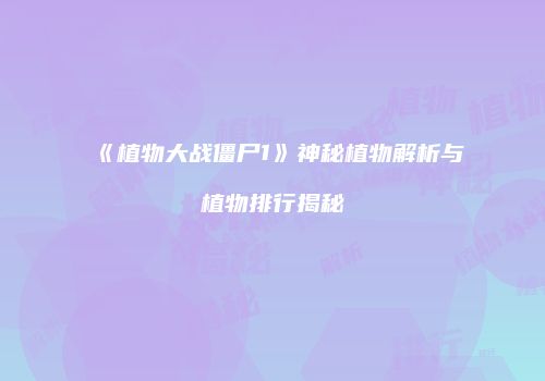 《植物大战僵尸1》神秘植物解析与植物排行揭秘
