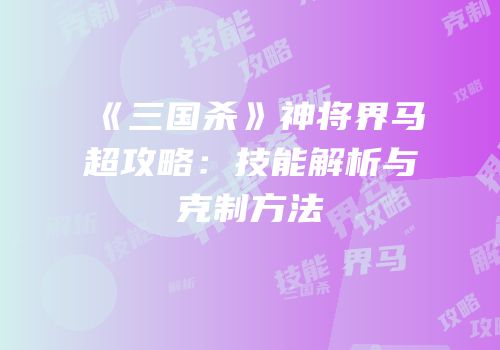 《三国杀》神将界马超攻略：技能解析与克制方法