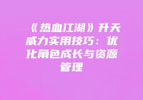 《热血江湖》升天威力实用技巧：优化角色成长与资源管理