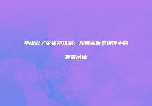 华山浪子令狐冲攻略：深度解析群侠传中的传奇角色