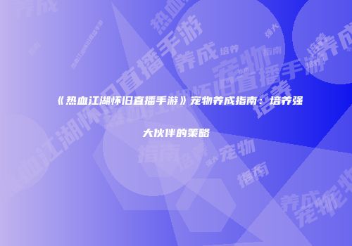 《热血江湖怀旧直播手游》宠物养成指南：培养强大伙伴的策略