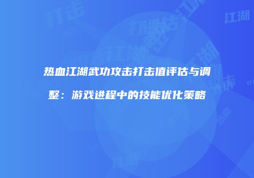 热血江湖武功攻击打击值评估与调整：游戏进程中的技能优化策略