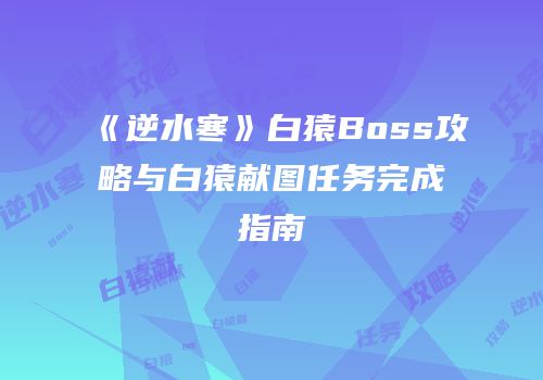《逆水寒》白猿Boss攻略与白猿献图任务完成指南