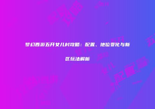 梦幻西游五开女儿村攻略：配置、地位变化与新区玩法解析