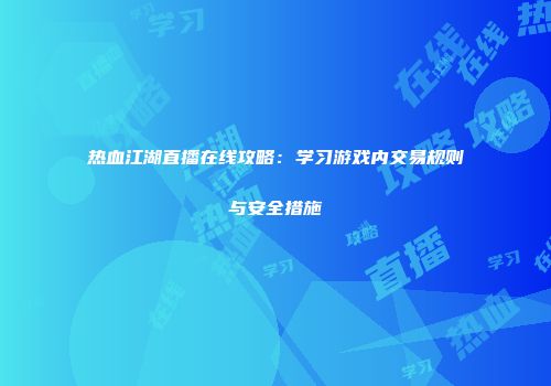 热血江湖直播在线攻略：学习游戏内交易规则与安全措施