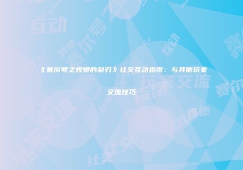 《赛尔号之螳螂的利刃》社交互动指南:与其他玩家交流技巧