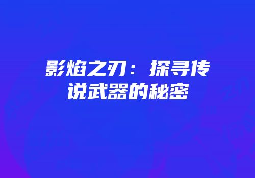 影焰之刃：探寻传说武器的秘密