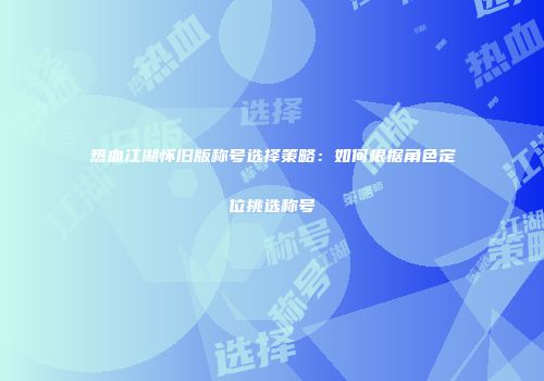 热血江湖怀旧版称号选择策略:如何根据角色定位挑选称号