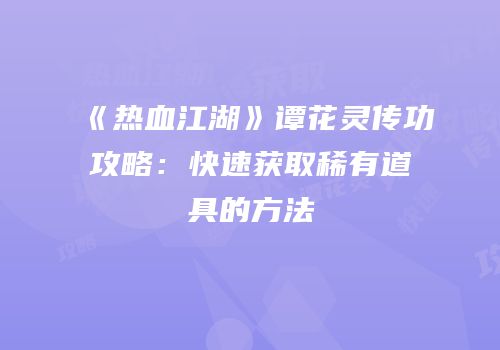 《热血江湖》谭花灵传功攻略：快速获取稀有道具的方法