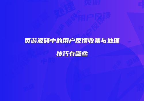 页游源码中的用户反馈收集与处理技巧有哪些